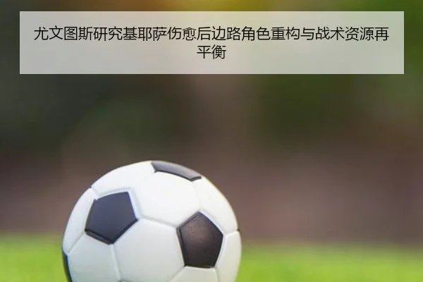 尤文图斯研究基耶萨伤愈后边路角色重构与战术资源再平衡