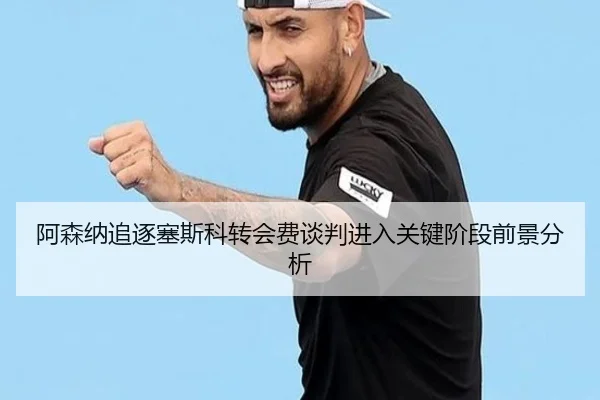 阿森纳追逐塞斯科转会费谈判进入关键阶段前景分析