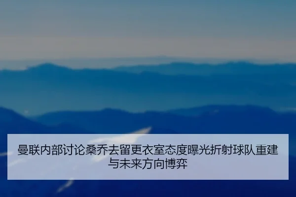 曼联内部讨论桑乔去留更衣室态度曝光折射球队重建与未来方向博弈