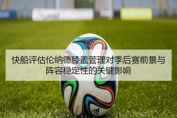 快船评估伦纳德膝盖管理对季后赛前景与阵容稳定性的关键影响