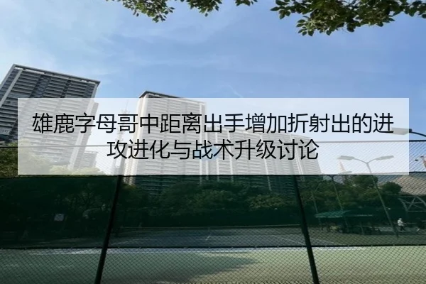 雄鹿字母哥中距离出手增加折射出的进攻进化与战术升级讨论