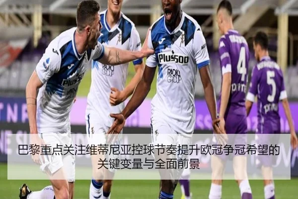 巴黎重点关注维蒂尼亚控球节奏提升欧冠争冠希望的关键变量与全面前景