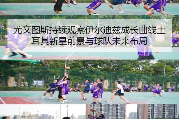 尤文图斯持续观察伊尔迪兹成长曲线土耳其新星前景与球队未来布局