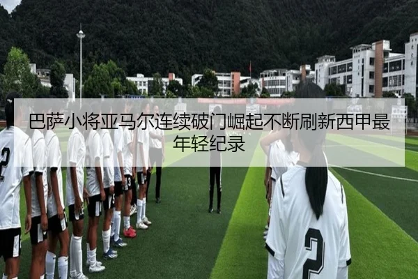 巴萨小将亚马尔连续破门崛起不断刷新西甲最年轻纪录