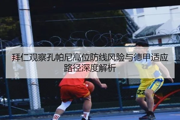 拜仁观察孔帕尼高位防线风险与德甲适应路径深度解析