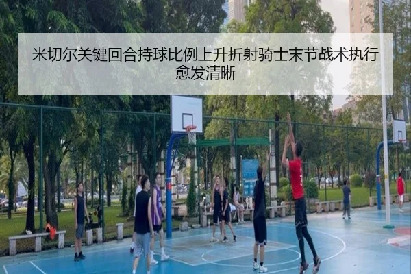 米切尔关键回合持球比例上升折射骑士末节战术执行愈发清晰