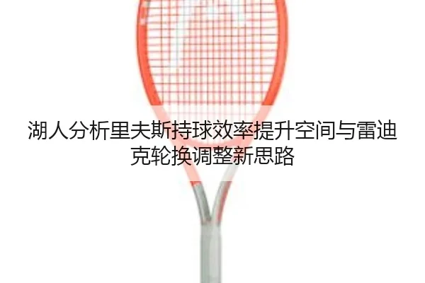 湖人分析里夫斯持球效率提升空间与雷迪克轮换调整新思路